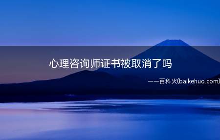 心理咨询师证书被取消了吗(心理咨询师证书一般指什么)