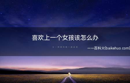 恋爱是我们人生中不可缺少的事,如果喜欢一个女孩该怎么办