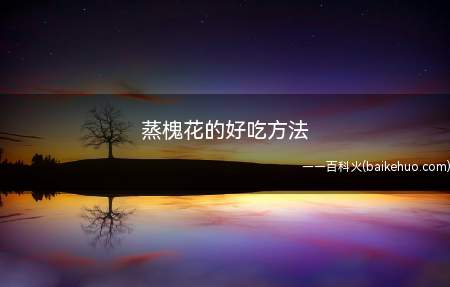 蒸槐花的好吃方法(蒸槐花的好吃做法)