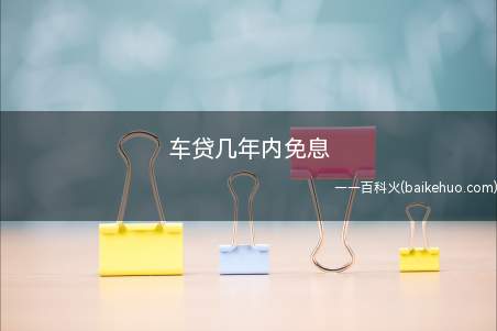 车贷几年内免息(车贷公司如何办理免息车贷)