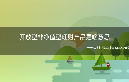 开放型非净值型理财产品是啥意思(开放型非净值型是理财产品的一种)
