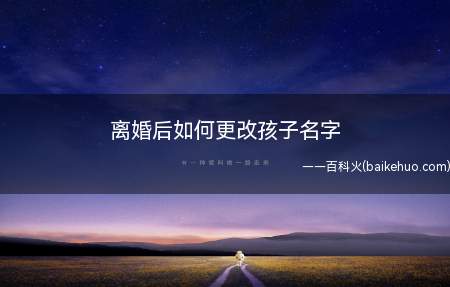 离婚后如何更改孩子名字（离婚后这样更改孩子名字）