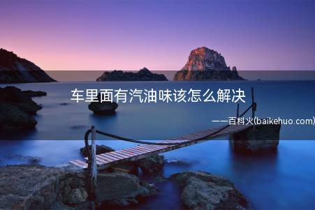 车里面有汽油味该怎么解决(车里面有汽油味解决方法)