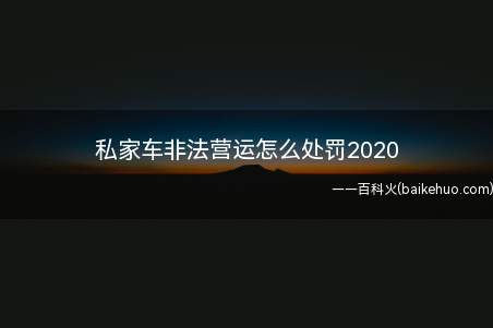 私家车非法营运怎么处罚2020（私家车非法营运怎么处罚）