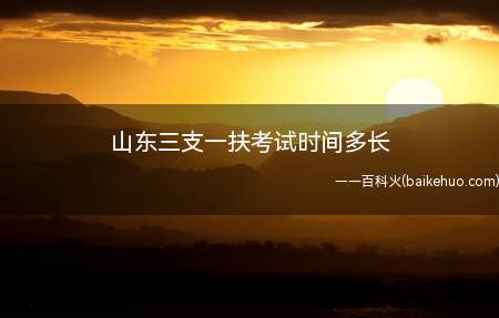 山东三支一扶考试时间多长(山东2019年三支一扶考试时间)
