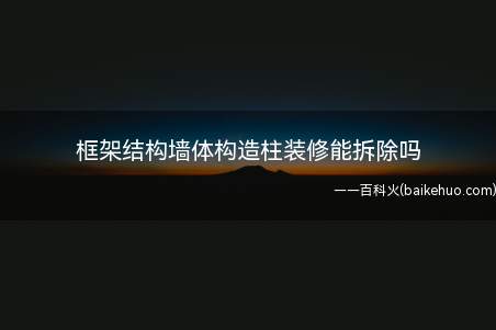 框架结构墙体构造柱装修能拆除吗(框架结构中一般都是填充墙)
