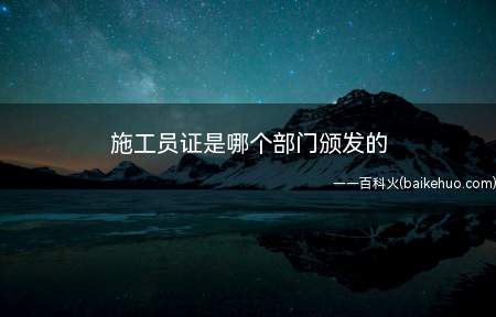 施工员证是哪个部门颁发的(施工员证报考条件是什么)