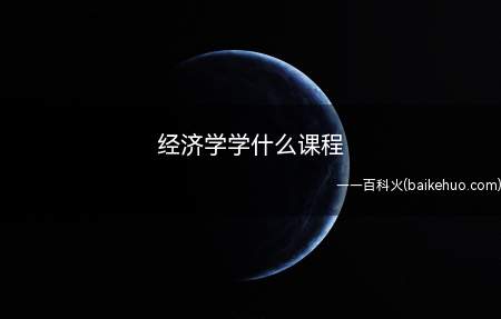 经济学学什么课程(经济学的主要课程有哪些)