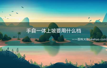 手自一体上坡要用什么档(手自一体兼顾自动挡与手动挡的优点)