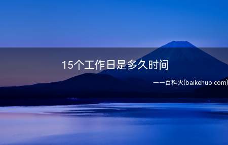 15个工作日是多久时间（十五个工作日是三个星期）