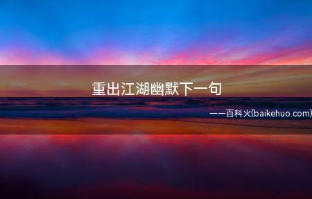 重出江湖幽默下一句(江湖的本义是指广阔的江河,湖泊就没有关系了)