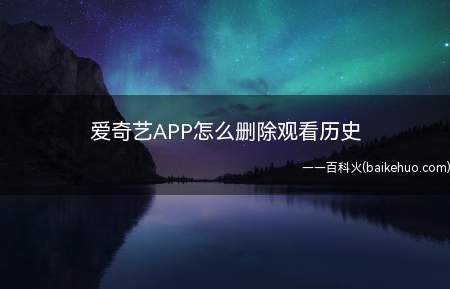 爱奇艺APP怎么删除观看历史(在爱奇艺APP使用中,如何删除观看历史)