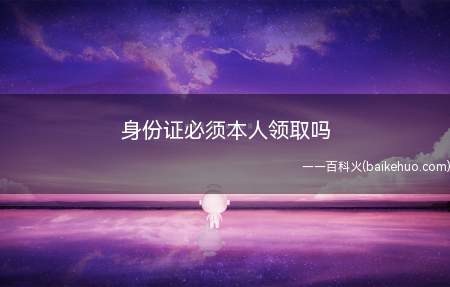 身份证必须本人领取吗(身份证不是必须本人领取)