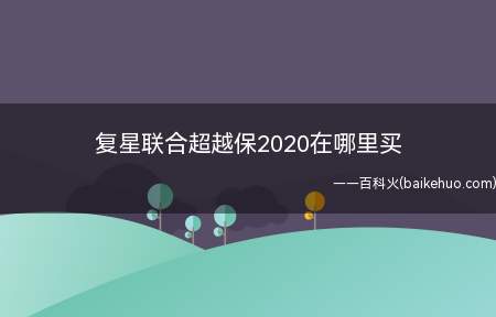 复星联合超越保2020在哪里买(复星联合超越保2020)