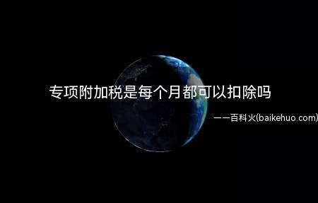 专项附加税是每个月都可以扣除吗(个人所得税专项附加扣除)