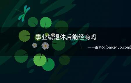 事业编退休后能经商吗(事业编退休三年后可以经商)
