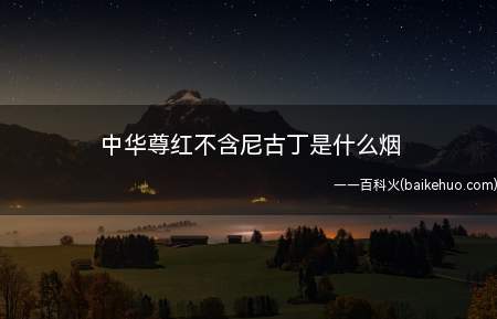 中华尊红不含尼古丁是什么烟(中华尊红不含尼古丁是用茶叶做的烟,简称茶烟)