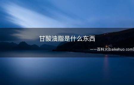 甘酸油脂通常是指由甘油和脂肪酸)经酯化所生成的酯类