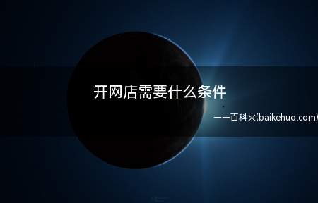 开网店需要什么条件(电子商务经营者开网店需要的条件)