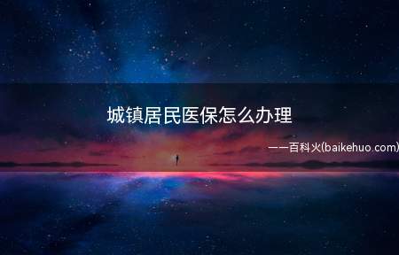 城镇居民医保怎么办理(办理城镇居民医保需要什么条件)