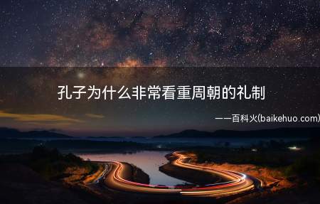 孔子为什么非常看重周朝的礼制(孔子对于西周初年的各项礼制都极为推崇)