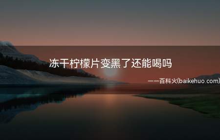 冻干柠檬片变黑了还能喝吗(冻干柠檬片变黑了还能泡水喝)