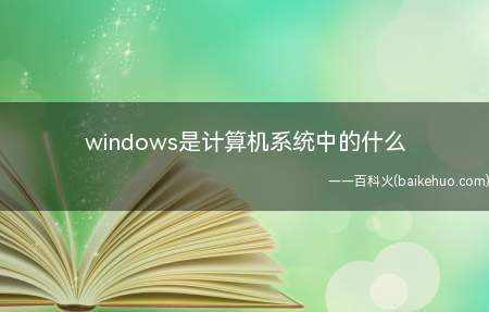 windows是计算机系统中的什么(windows是计算机系统中的操作系统)