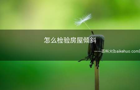 怎么检验房屋倾斜(一般常用的房屋倾斜检测方法)