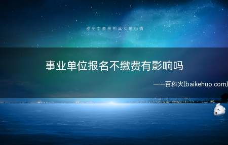 事业单位报名不缴费有影响吗(事业单位报名不缴费没有影响)
