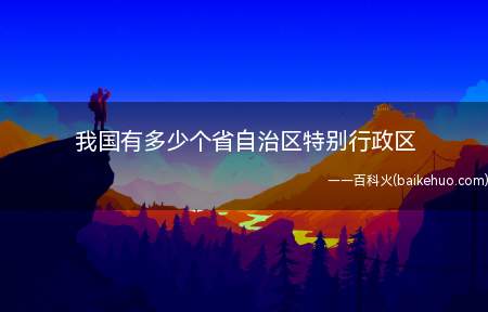 我国有多少个省自治区特别行政区(我国23个省、4个直辖市、5个自治区、2个特别行政区)