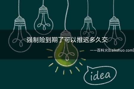 强制险到期了可以推迟多久交(强制险到期不可延迟缴纳的,需提前30天内进行缴纳)