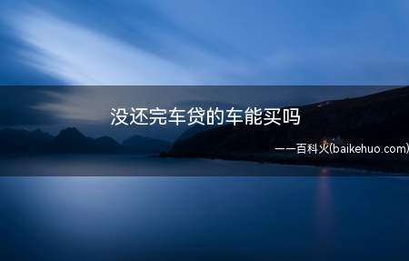 没还完车贷的车能买吗(汽车正在按揭中是不能办理过户的)