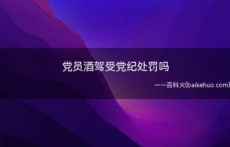 党员酒驾受党纪处罚吗（党员因酒驾受到处罚的,按情节给予党纪处分）