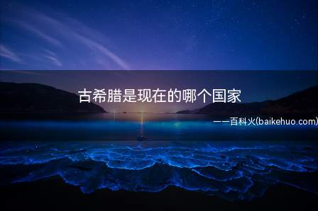古希腊是现在的哪个国家(古希腊是西方文明的源头之一)