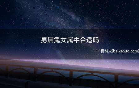 男属兔女属牛合适吗(男属兔女属牛合适吗两人感情不合适,属兔五行属木)