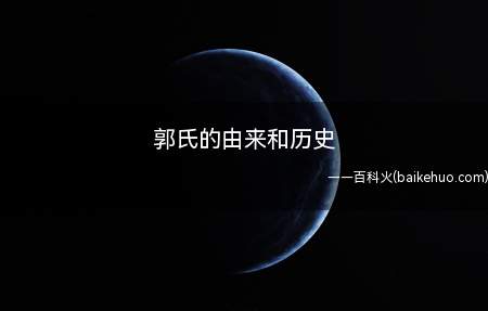 郭氏的由来和历史:是一个典型的多民族、多源流姓氏,主要源自姬