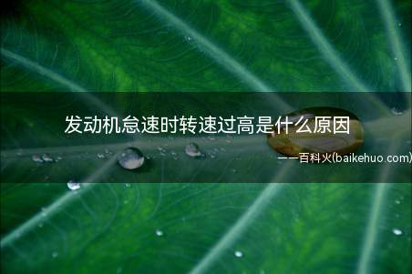 发动机怠速时转速过高是什么原因(发动机怠速时转速过高的原因)