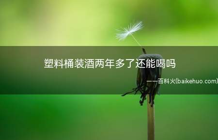 塑料桶装酒两年多了还能喝吗(塑料桶装酒两年多了不能喝)