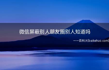微信屏蔽别人朋友圈别人知道吗(微信屏蔽别人朋友圈别人是不知道的)