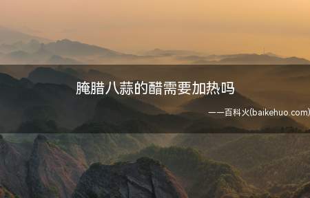 腌腊八蒜的醋需要加热吗(腌腊八蒜的醋,需要加热吗)