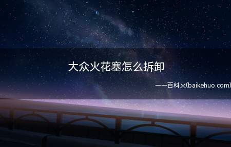 大众火花塞怎么拆卸(大众火花塞的拆卸方法如下)
