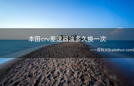 本田crv差速器油多久换一次(本田crv差速器油四万公里换一次)