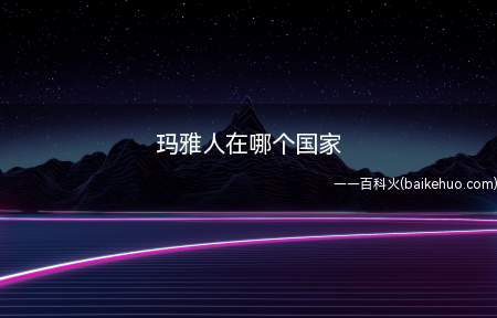 玛雅人居住在墨西哥南部、危地马拉南部以及伯利兹北部几乎相连的