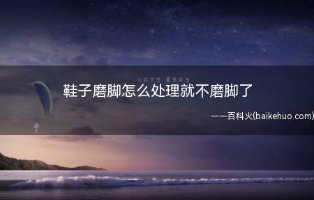 鞋子磨脚怎么处理就不磨脚了(鞋子磨脚的地方有哪些)