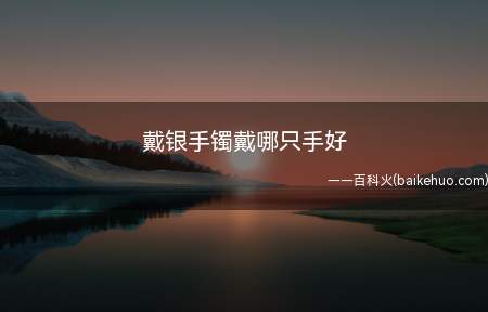 戴银手镯戴哪只手好(戴银手镯戴左手较好,大多数人使用左手的频率较低)