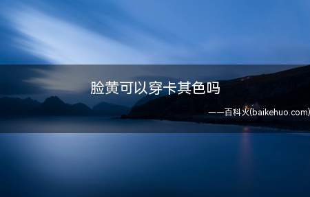 脸黄可以穿卡其色吗(脸黄不适合穿哪些颜色)
