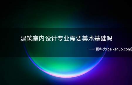 建筑室内设计专业需要美术基础吗（建筑室内设计专业需要美术基础）