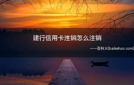 建行信用卡注销怎么注销(信用卡注销需要什么条件)