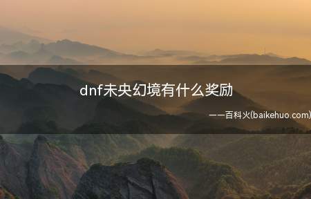 dnf未央幻境有什么奖励(DNF未央幻境的奖励是司南、玉荣和辟邪玉等装备)