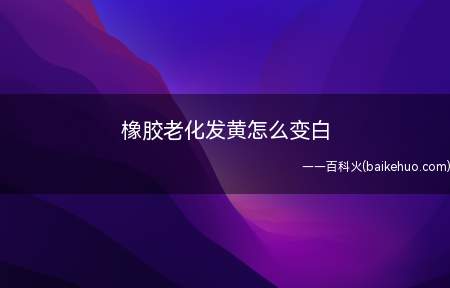 橡胶老化发黄怎么变白（超级白产品,快速解决橡胶变黄问题）